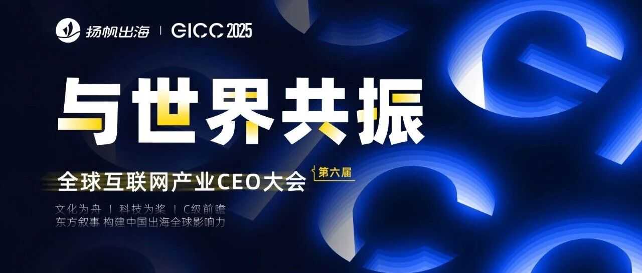 GICC 2025丨与出海人共探增长良机，7场活动最新阵容曝光（附限时免费报名通道）